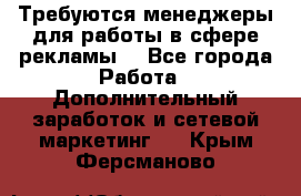 Требуются менеджеры для работы в сфере рекламы. - Все города Работа » Дополнительный заработок и сетевой маркетинг   . Крым,Ферсманово